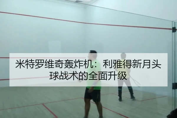 米特罗维奇轰炸机：利雅得新月头球战术的全面升级