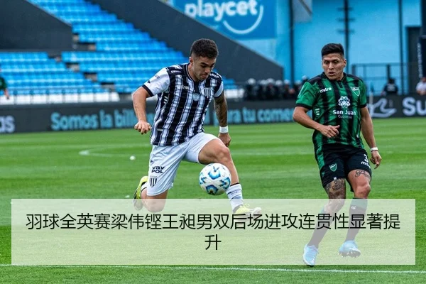 羽球全英赛梁伟铿王昶男双后场进攻连贯性显著提升